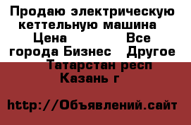 Продаю электрическую кеттельную машина › Цена ­ 50 000 - Все города Бизнес » Другое   . Татарстан респ.,Казань г.